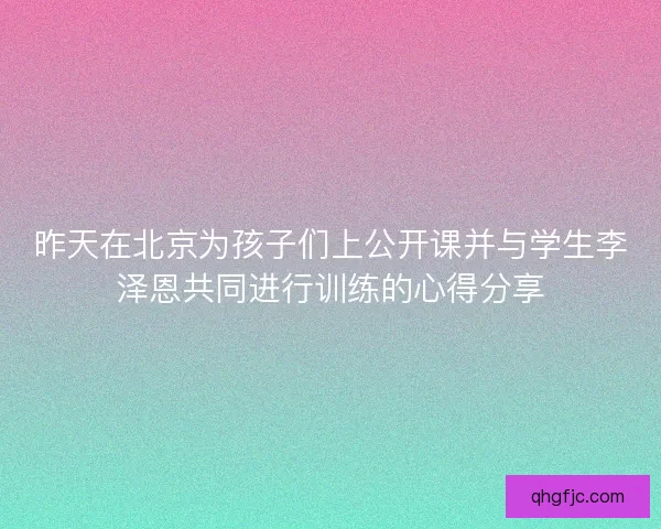 昨天在北京为孩子们上公开课并与学生李泽恩共同进行训练的心得分享