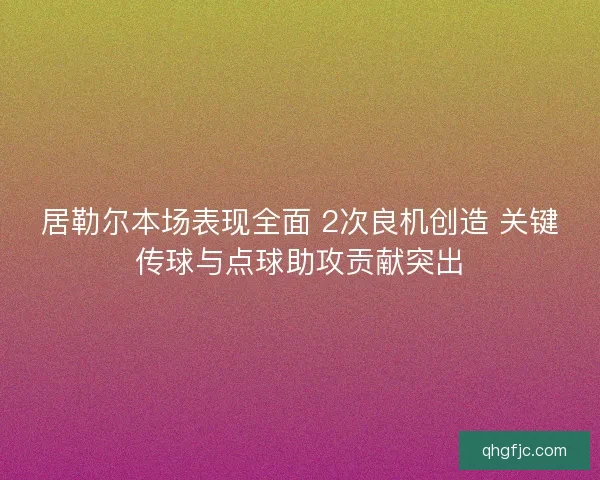 居勒尔本场表现全面 2次良机创造 关键传球与点球助攻贡献突出