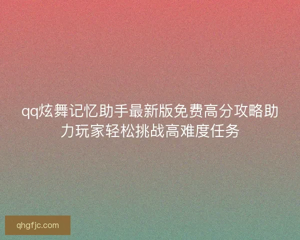 qq炫舞记忆助手最新版免费高分攻略助力玩家轻松挑战高难度任务
