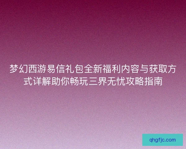 梦幻西游易信礼包全新福利内容与获取方式详解助你畅玩三界无忧攻略指南