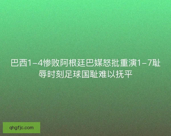 巴西1-4惨败阿根廷巴媒怒批重演1-7耻辱时刻足球国耻难以抚平