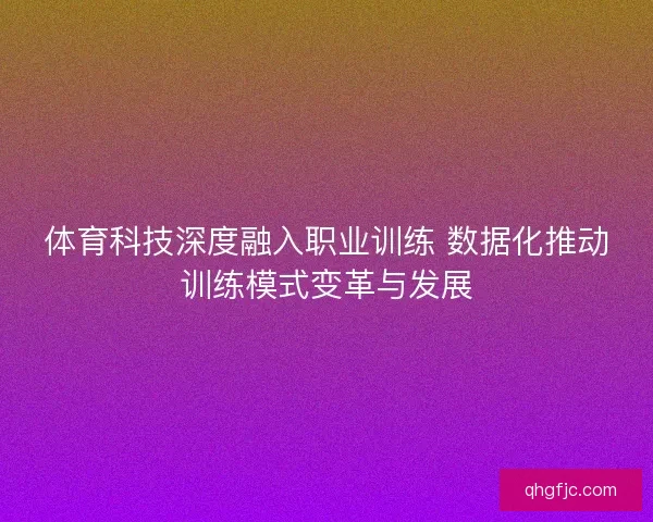 体育科技深度融入职业训练 数据化推动训练模式变革与发展
