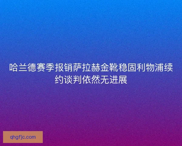 哈兰德赛季报销萨拉赫金靴稳固利物浦续约谈判依然无进展