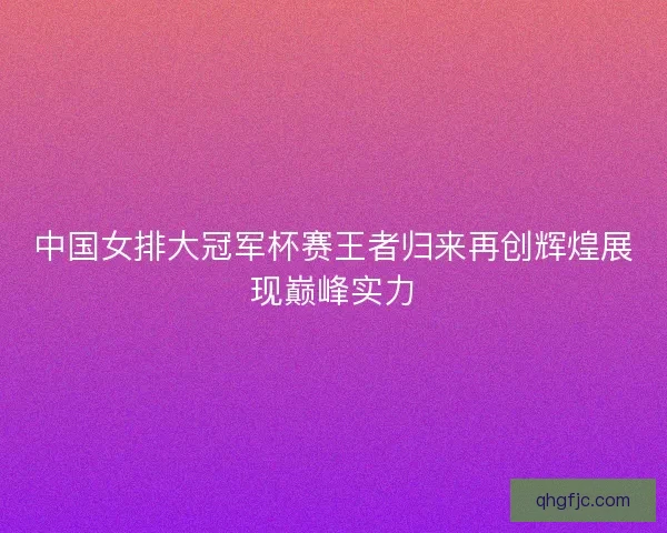 中国女排大冠军杯赛王者归来再创辉煌展现巅峰实力