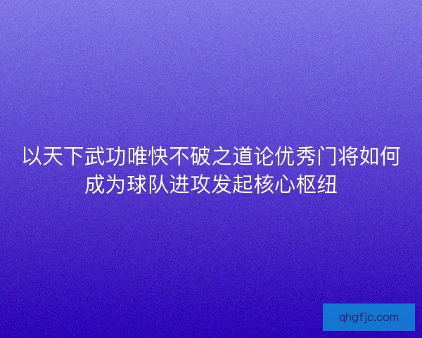 以天下武功唯快不破之道论优秀门将如何成为球队进攻发起核心枢纽