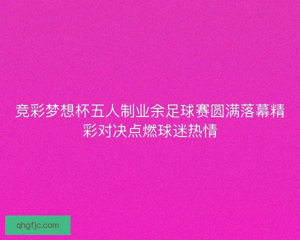 竞彩梦想杯五人制业余足球赛圆满落幕精彩对决点燃球迷热情