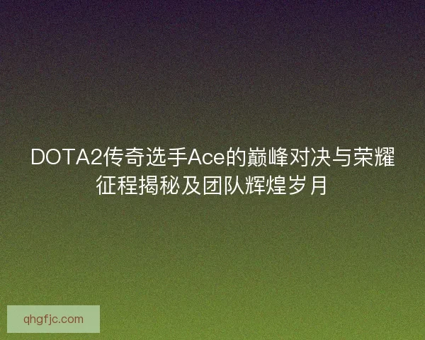 DOTA2传奇选手Ace的巅峰对决与荣耀征程揭秘及团队辉煌岁月