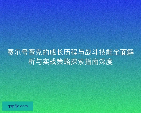 赛尔号查克的成长历程与战斗技能全面解析与实战策略探索指南深度