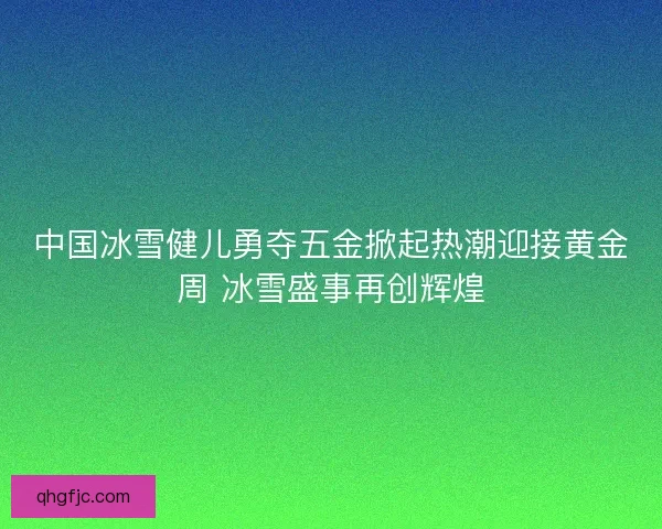 中国冰雪健儿勇夺五金掀起热潮迎接黄金周 冰雪盛事再创辉煌