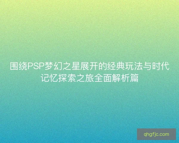 围绕PSP梦幻之星展开的经典玩法与时代记忆探索之旅全面解析篇