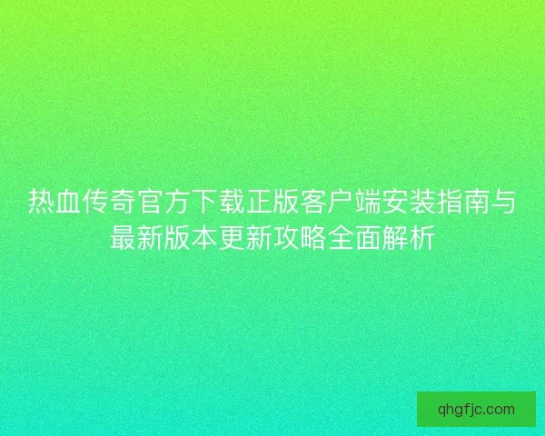 热血传奇官方下载正版客户端安装指南与最新版本更新攻略全面解析