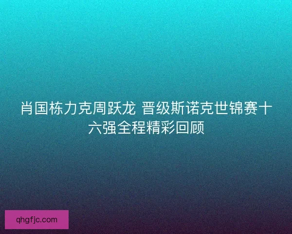 肖国栋力克周跃龙 晋级斯诺克世锦赛十六强全程精彩回顾