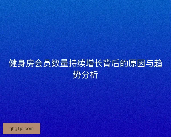 健身房会员数量持续增长背后的原因与趋势分析