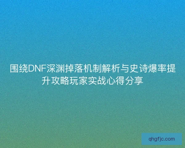 围绕DNF深渊掉落机制解析与史诗爆率提升攻略玩家实战心得分享