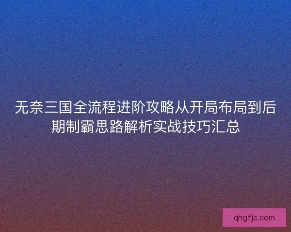 无奈三国全流程进阶攻略从开局布局到后期制霸思路解析实战技巧汇总