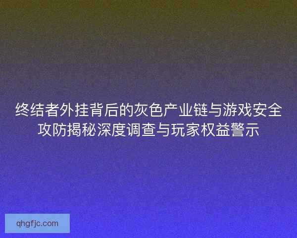 终结者外挂背后的灰色产业链与游戏安全攻防揭秘深度调查与玩家权益警示