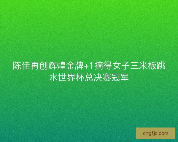 陈佳再创辉煌金牌+1摘得女子三米板跳水世界杯总决赛冠军