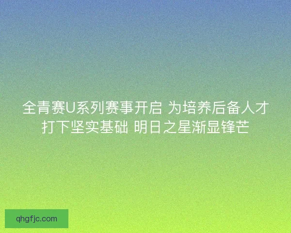全青赛U系列赛事开启 为培养后备人才打下坚实基础 明日之星渐显锋芒