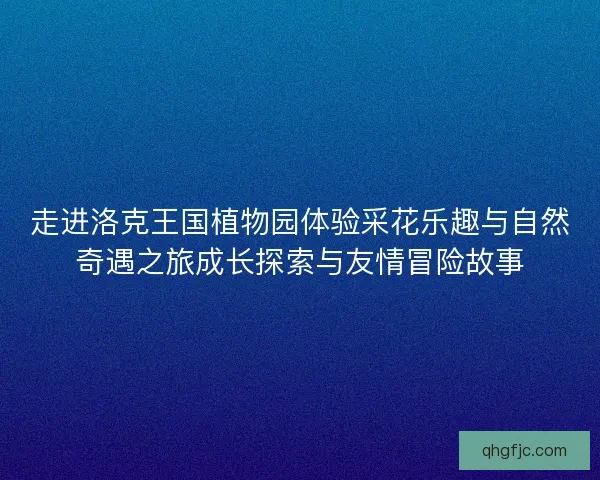 走进洛克王国植物园体验采花乐趣与自然奇遇之旅成长探索与友情冒险故事