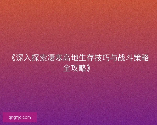 《深入探索凄寒高地生存技巧与战斗策略全攻略》