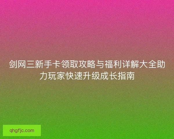 剑网三新手卡领取攻略与福利详解大全助力玩家快速升级成长指南